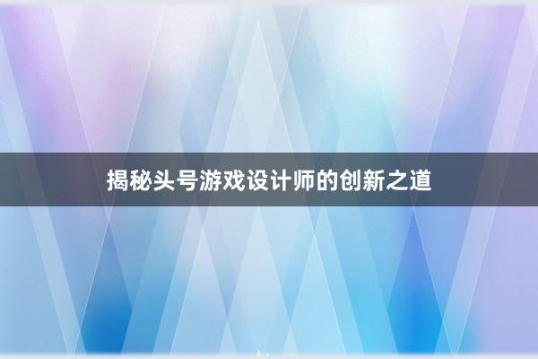 揭秘头号游戏设计师的创新之道