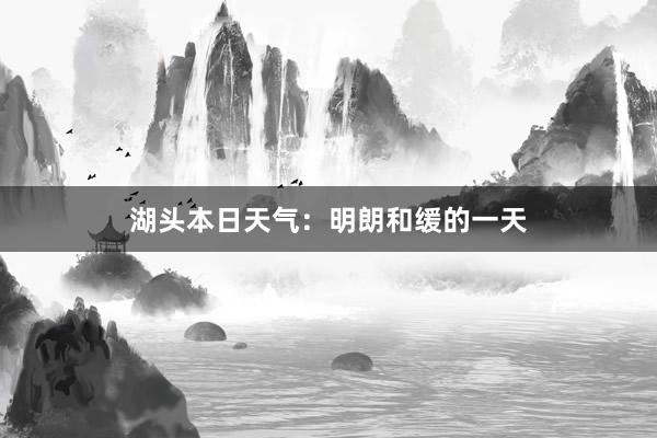 湖头本日天气：明朗和缓的一天