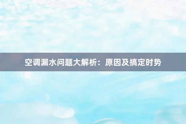 空调漏水问题大解析：原因及搞定时势