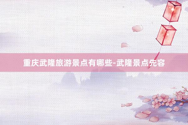 重庆武隆旅游景点有哪些-武隆景点先容