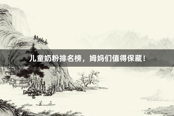 儿童奶粉排名榜，姆妈们值得保藏！