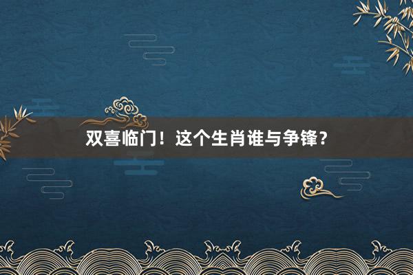 双喜临门！这个生肖谁与争锋？