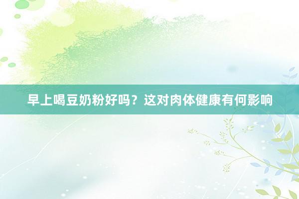 早上喝豆奶粉好吗？这对肉体健康有何影响