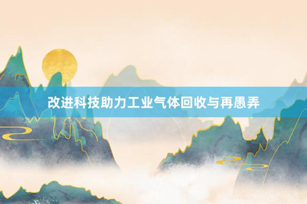 改进科技助力工业气体回收与再愚弄