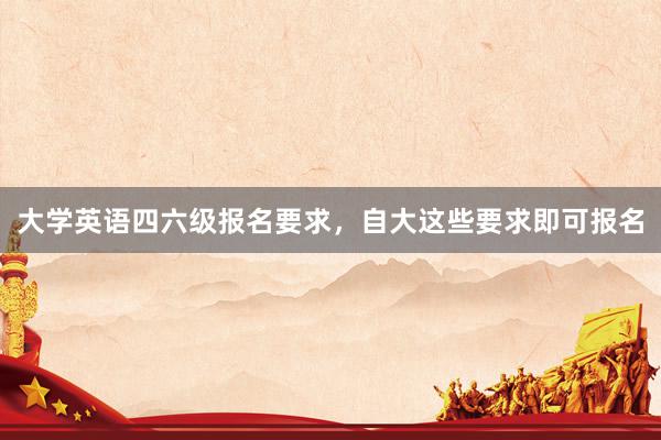 大学英语四六级报名要求，自大这些要求即可报名