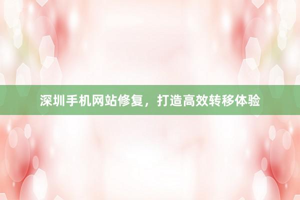 深圳手机网站修复，打造高效转移体验