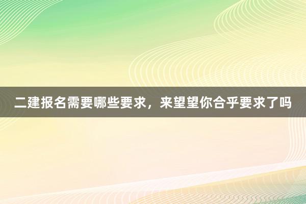 二建报名需要哪些要求，来望望你合乎要求了吗