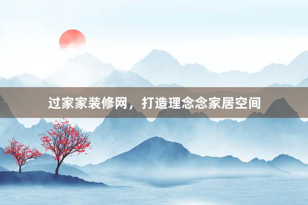 过家家装修网，打造理念念家居空间