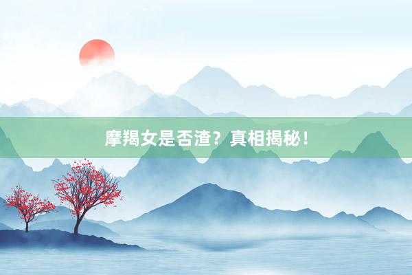 摩羯女是否渣？真相揭秘！