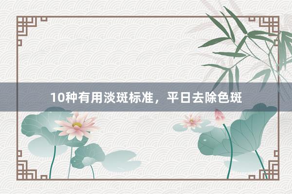 10种有用淡斑标准，平日去除色斑