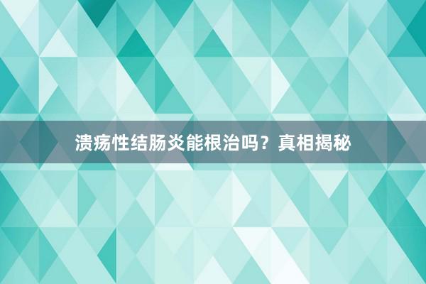 溃疡性结肠炎能根治吗？真相揭秘