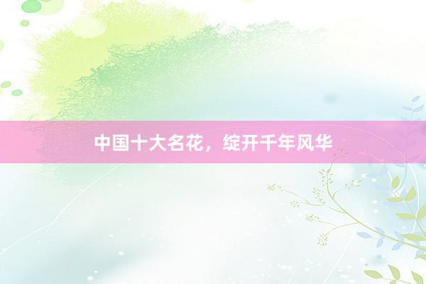 中国十大名花，绽开千年风华