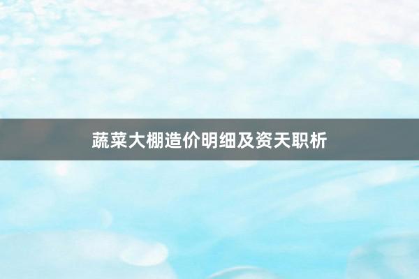 蔬菜大棚造价明细及资天职析