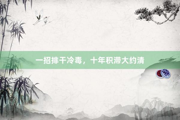 一招排干冷毒，十年积滞大约清