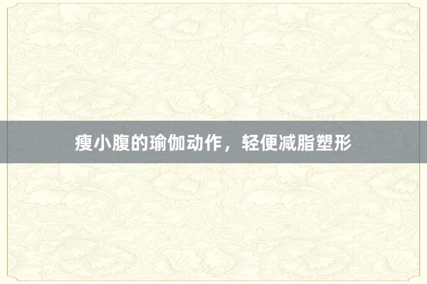 瘦小腹的瑜伽动作，轻便减脂塑形